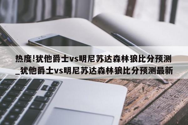 热度!犹他爵士vs明尼苏达森林狼比分预测_犹他爵士vs明尼苏达森林狼比分预测最新