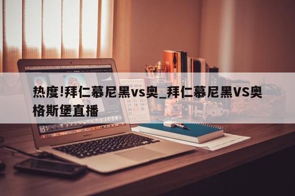 热度!拜仁慕尼黑vs奥_拜仁慕尼黑VS奥格斯堡直播