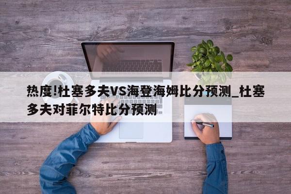 热度!杜塞多夫VS海登海姆比分预测_杜塞多夫对菲尔特比分预测