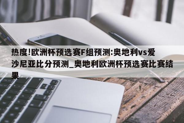 热度!欧洲杯预选赛F组预测:奥地利vs爱沙尼亚比分预测_奥地利欧洲杯预选赛比赛结果