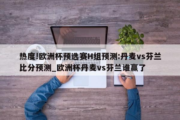 热度!欧洲杯预选赛H组预测:丹麦vs芬兰比分预测_欧洲杯丹麦vs芬兰谁赢了