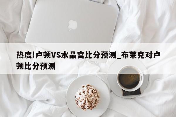 热度!卢顿VS水晶宫比分预测_布莱克对卢顿比分预测