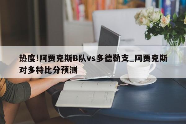 热度!阿贾克斯B队vs多德勒支_阿贾克斯对多特比分预测