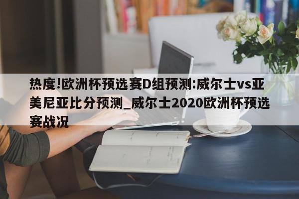 热度!欧洲杯预选赛D组预测:威尔士vs亚美尼亚比分预测_威尔士2020欧洲杯预选赛战况