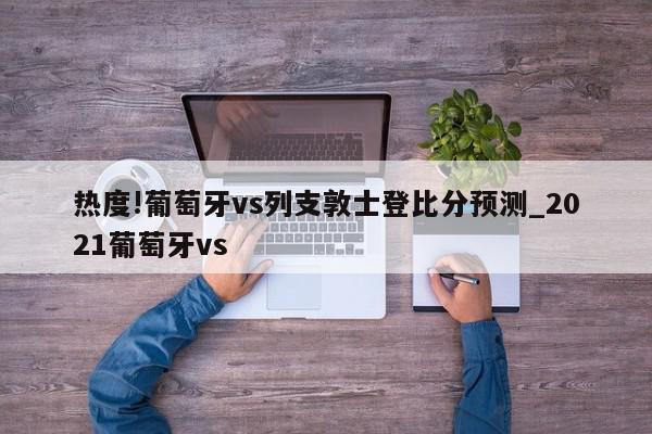 热度!葡萄牙vs列支敦士登比分预测_2021葡萄牙vs