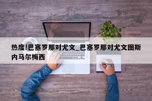 热度!巴塞罗那对尤文_巴塞罗那对尤文图斯内马尔梅西