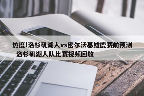 热度!洛杉矶湖人vs密尔沃基雄鹿赛前预测_洛杉矶湖人队比赛视频回放