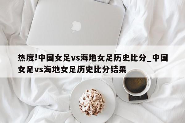 热度!中国女足vs海地女足历史比分_中国女足vs海地女足历史比分结果