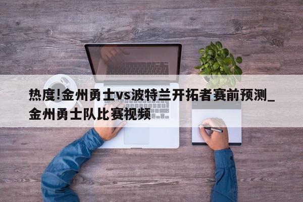 热度!金州勇士vs波特兰开拓者赛前预测_金州勇士队比赛视频