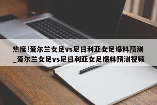 热度!爱尔兰女足vs尼日利亚女足爆料预测_爱尔兰女足vs尼日利亚女足爆料预测视频