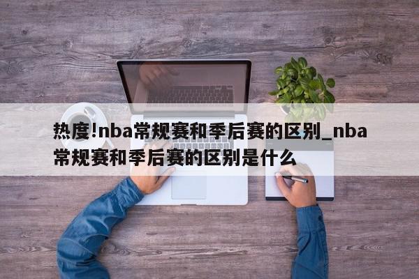 热度!nba常规赛和季后赛的区别_nba常规赛和季后赛的区别是什么