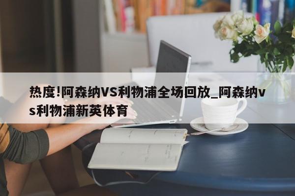 热度!阿森纳VS利物浦全场回放_阿森纳vs利物浦新英体育