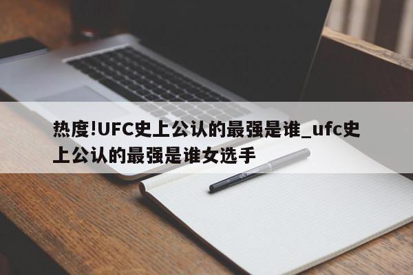 热度!UFC史上公认的最强是谁_ufc史上公认的最强是谁女选手