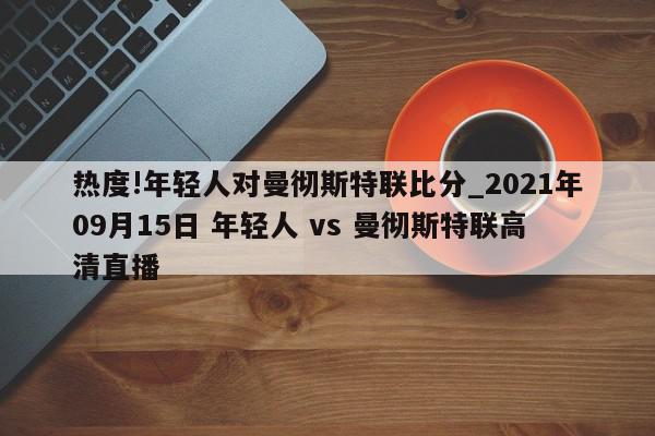 热度!年轻人对曼彻斯特联比分_2021年09月15日 年轻人 vs 曼彻斯特联高清直播