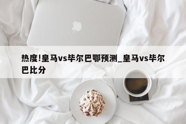 热度!皇马vs毕尔巴鄂预测_皇马vs毕尔巴比分