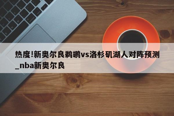 热度!新奥尔良鹈鹕vs洛杉矶湖人对阵预测_nba新奥尔良