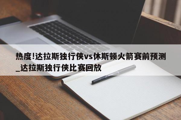 热度!达拉斯独行侠vs休斯顿火箭赛前预测_达拉斯独行侠比赛回放