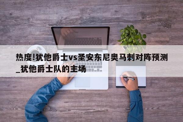 热度!犹他爵士vs圣安东尼奥马刺对阵预测_犹他爵士队的主场