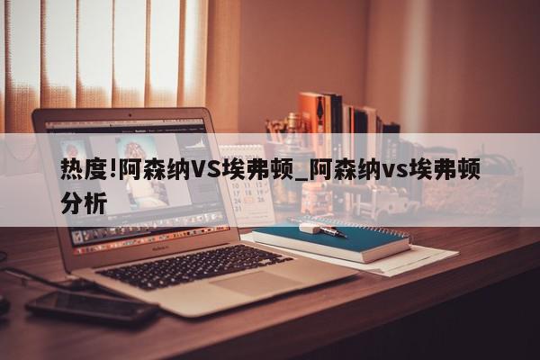 热度!阿森纳VS埃弗顿_阿森纳vs埃弗顿分析