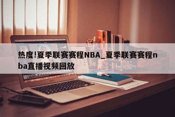 热度!夏季联赛赛程NBA_夏季联赛赛程nba直播视频回放