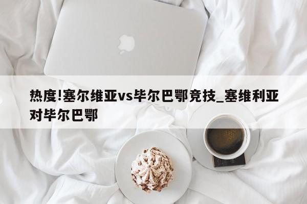 热度!塞尔维亚vs毕尔巴鄂竞技_塞维利亚对毕尔巴鄂