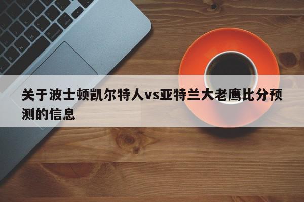 关于波士顿凯尔特人vs亚特兰大老鹰比分预测的信息