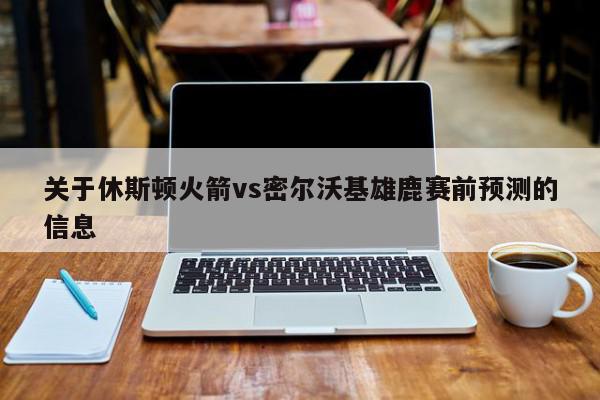 关于休斯顿火箭vs密尔沃基雄鹿赛前预测的信息