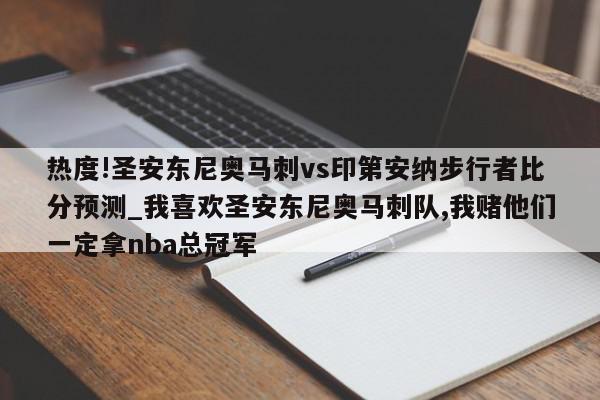 热度!圣安东尼奥马刺vs印第安纳步行者比分预测_我喜欢圣安东尼奥马刺队,我赌他们一定拿nba总冠军