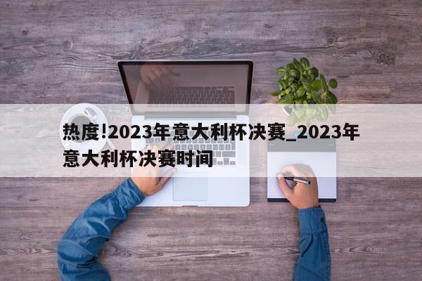 热度!2023年意大利杯决赛_2023年意大利杯决赛时间