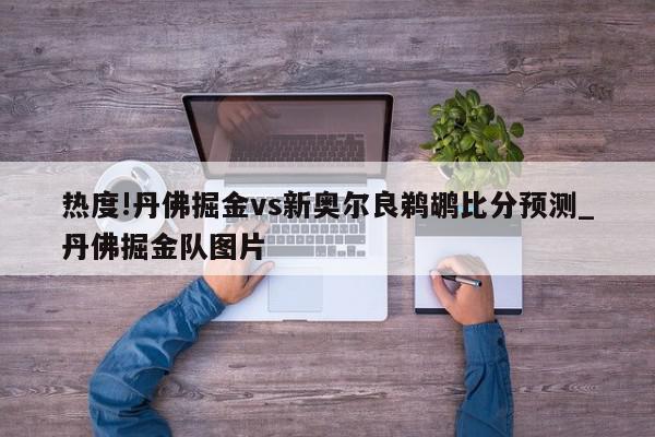 热度!丹佛掘金vs新奥尔良鹈鹕比分预测_丹佛掘金队图片