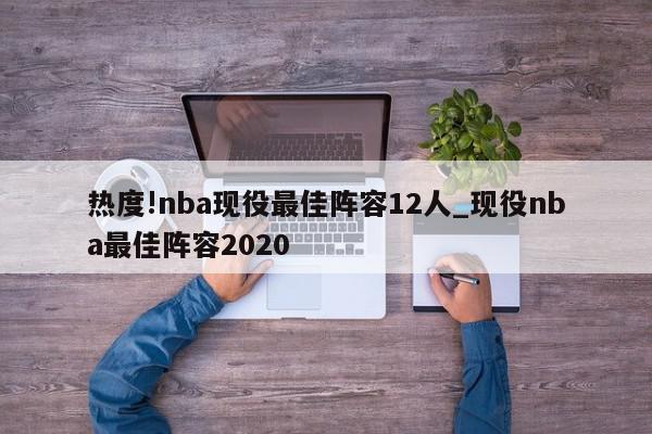 热度!nba现役最佳阵容12人_现役nba最佳阵容2020