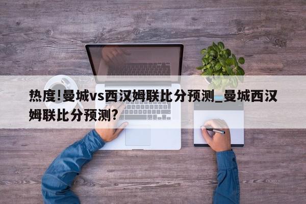 热度!曼城vs西汉姆联比分预测_曼城西汉姆联比分预测?