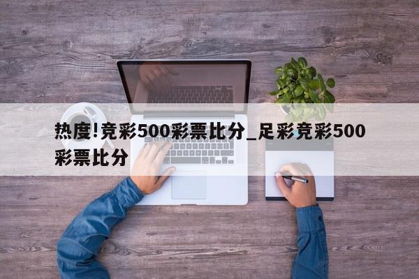 热度!竞彩500彩票比分_足彩竞彩500彩票比分