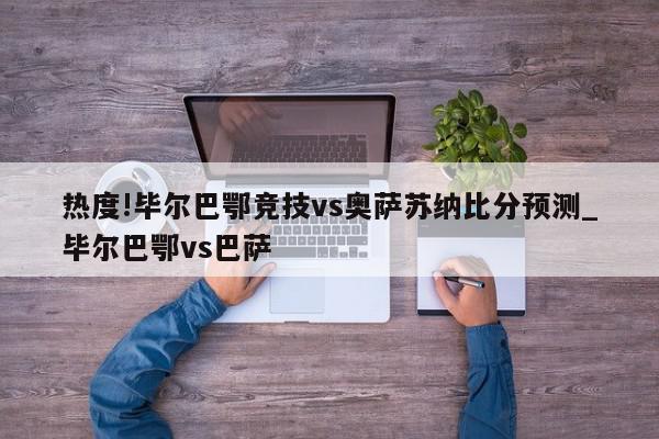 热度!毕尔巴鄂竞技vs奥萨苏纳比分预测_毕尔巴鄂vs巴萨