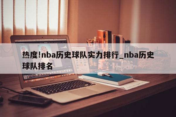 热度!nba历史球队实力排行_nba历史球队排名