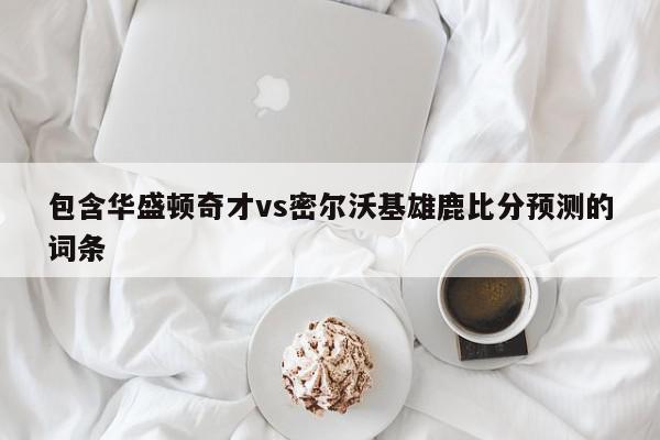 包含华盛顿奇才vs密尔沃基雄鹿比分预测的词条