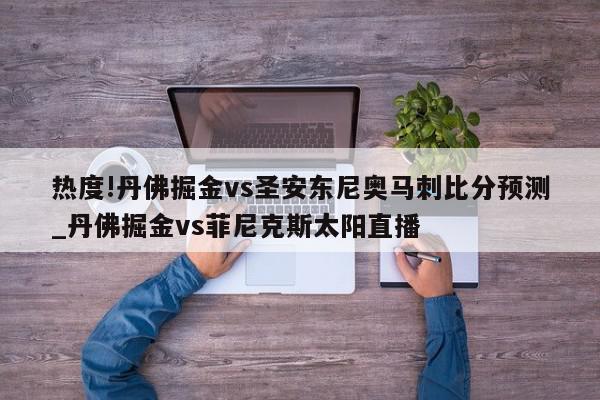 热度!丹佛掘金vs圣安东尼奥马刺比分预测_丹佛掘金vs菲尼克斯太阳直播