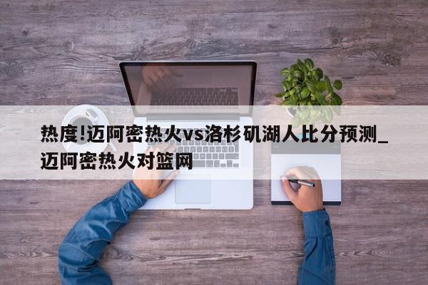 热度!迈阿密热火vs洛杉矶湖人比分预测_迈阿密热火对篮网