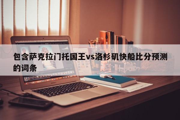 包含萨克拉门托国王vs洛杉矶快船比分预测的词条