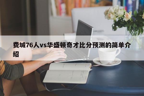 费城76人vs华盛顿奇才比分预测的简单介绍