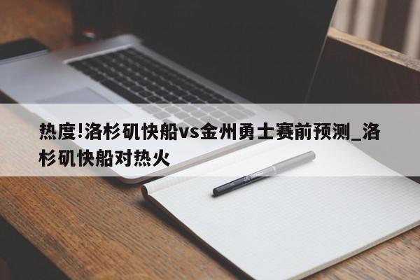 热度!洛杉矶快船vs金州勇士赛前预测_洛杉矶快船对热火