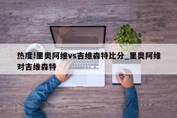 热度!里奥阿维vs吉维森特比分_里奥阿维对吉维森特