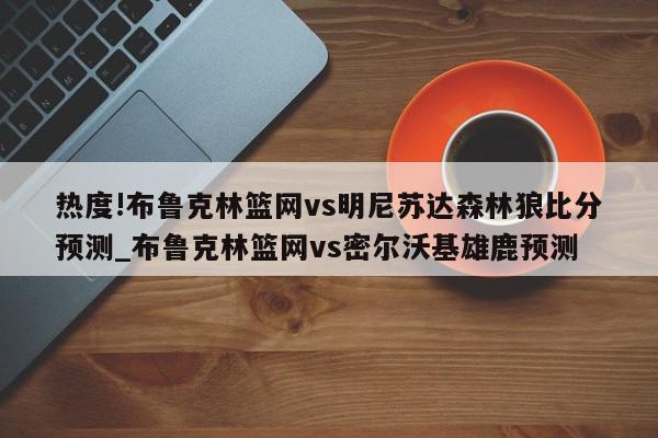 热度!布鲁克林篮网vs明尼苏达森林狼比分预测_布鲁克林篮网vs密尔沃基雄鹿预测