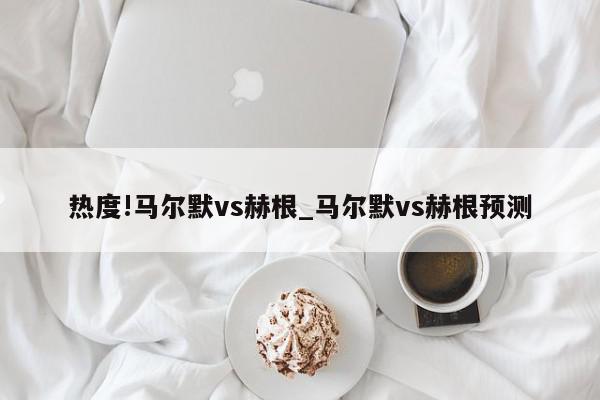 热度!马尔默vs赫根_马尔默vs赫根预测