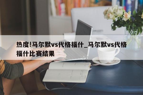 热度!马尔默vs代格福什_马尔默vs代格福什比赛结果