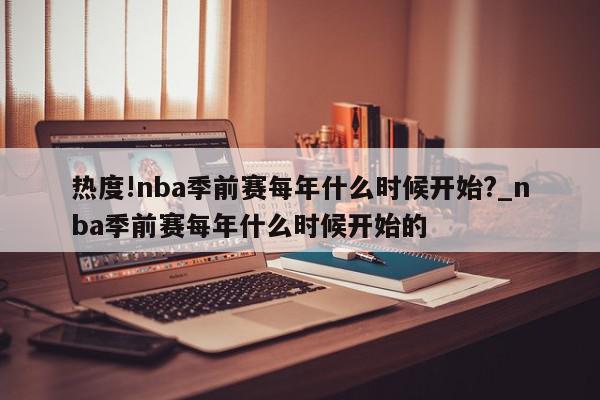 热度!nba季前赛每年什么时候开始?_nba季前赛每年什么时候开始的