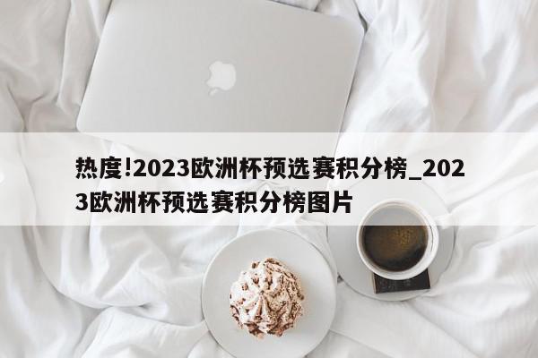 热度!2023欧洲杯预选赛积分榜_2023欧洲杯预选赛积分榜图片