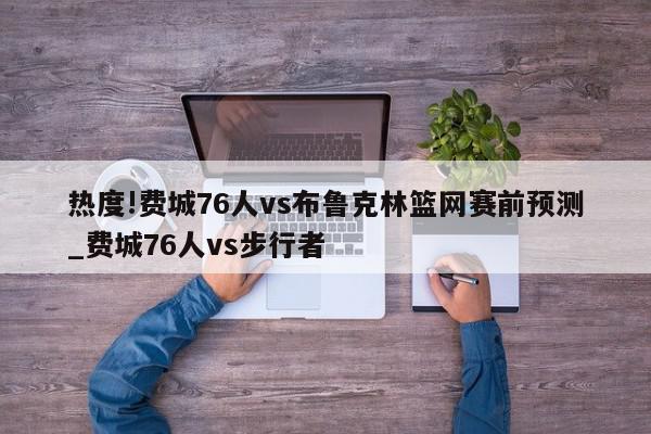 热度!费城76人vs布鲁克林篮网赛前预测_费城76人vs步行者