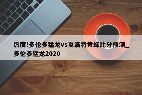 热度!多伦多猛龙vs夏洛特黄蜂比分预测_多伦多猛龙2020