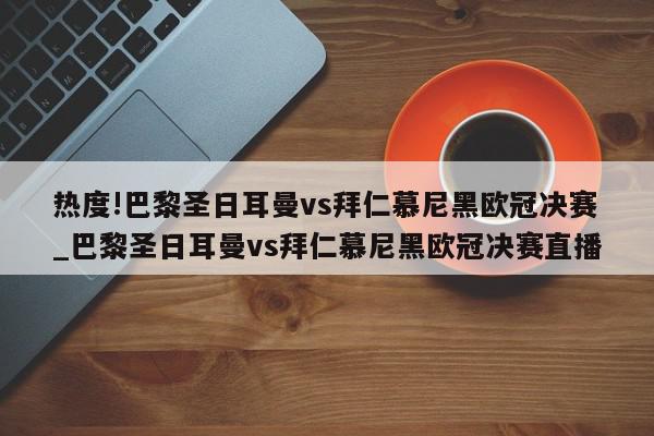 热度!巴黎圣日耳曼vs拜仁慕尼黑欧冠决赛_巴黎圣日耳曼vs拜仁慕尼黑欧冠决赛直播